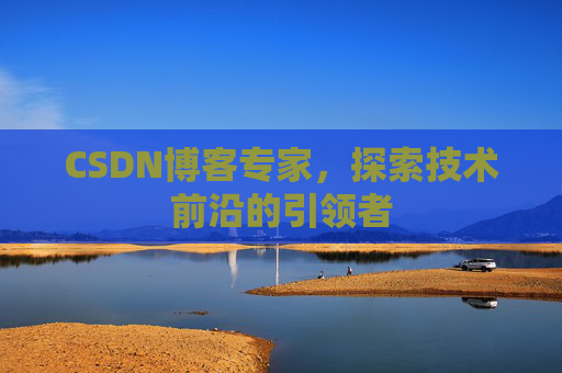 CSDN博客专家，探索技术前沿的引领者